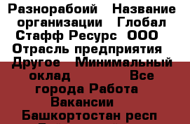 Разнорабоий › Название организации ­ Глобал Стафф Ресурс, ООО › Отрасль предприятия ­ Другое › Минимальный оклад ­ 40 000 - Все города Работа » Вакансии   . Башкортостан респ.,Баймакский р-н